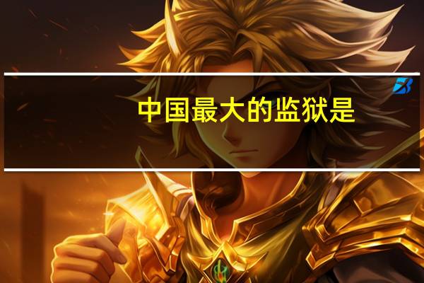 中国最大的监狱是（中国最大的监狱在哪）