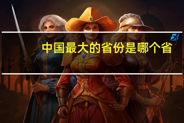 中国最大的省份是哪个省（中国最大的省份）