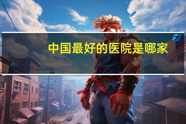 中国最好的医院是哪家(中国最好的眼科医院是哪)