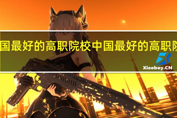 中国最好的高职院校 中国最好的高职院校简述