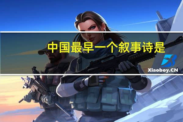 中国最早一个叙事诗是（中国最早的叙事诗是）