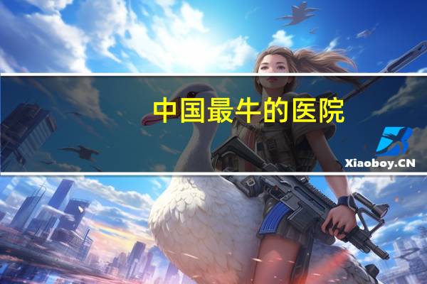 中国最牛的医院(中医和西医最权威的医院是哪个)