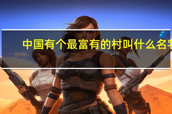 中国有个最富有的村叫什么名字（中国有个最富有的村叫）
