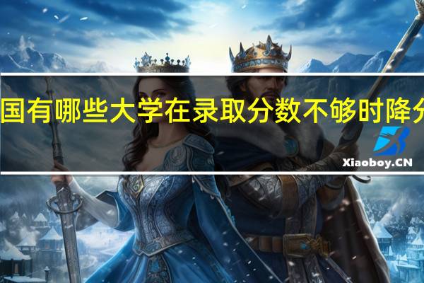 中国有哪些大学在录取分数不够时降分录取的