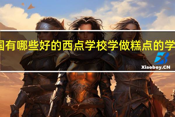 中国有哪些好的西点学校 学做糕点的学校哪个好