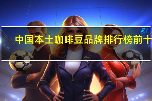 中国本土咖啡豆品牌排行榜前十名