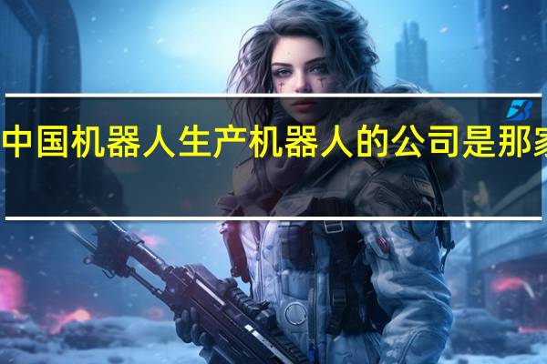 中国机器人生产机器人的公司是那家公司