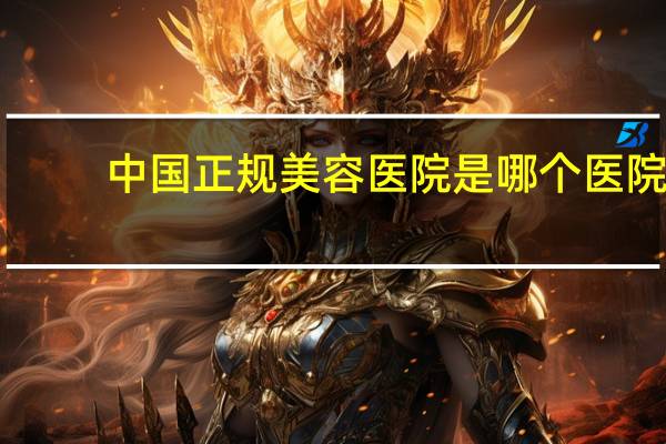中国正规美容医院是哪个医院 什么医院是属于正规医院