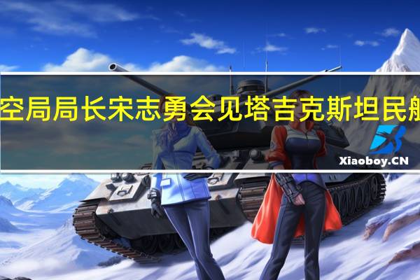 中国民用航空局局长宋志勇会见塔吉克斯坦民航局局长蒂尔舒德