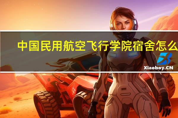 中国民用航空飞行学院宿舍怎么样