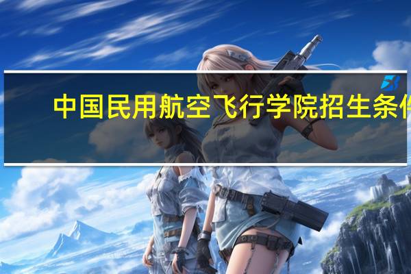 中国民用航空飞行学院招生条件