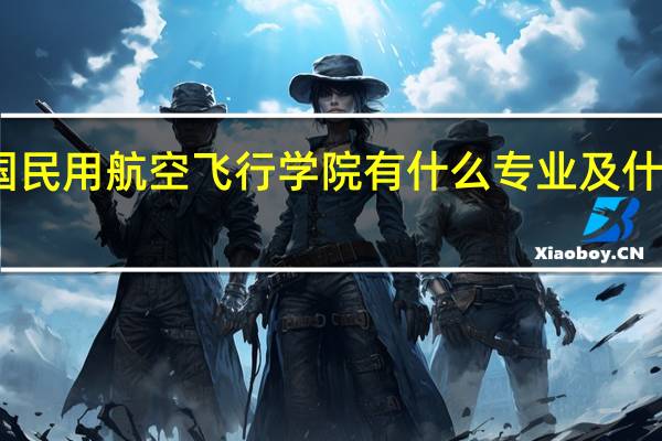 中国民用航空飞行学院有什么专业及什么专业好
