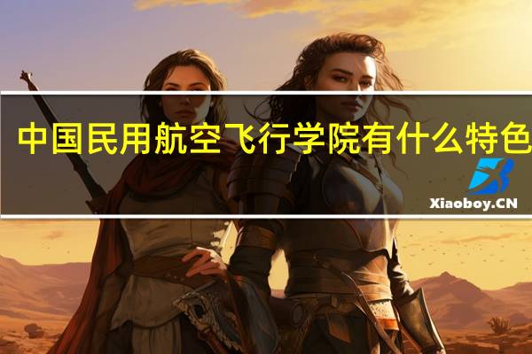 中国民用航空飞行学院有什么特色专业，专业排名如何