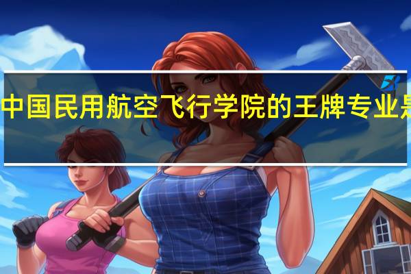 中国民用航空飞行学院的王牌专业是什么