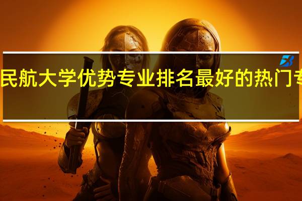 中国民航大学优势专业排名 最好的热门专业有哪些