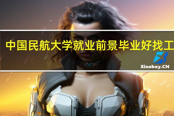 中国民航大学就业前景 毕业好找工作吗