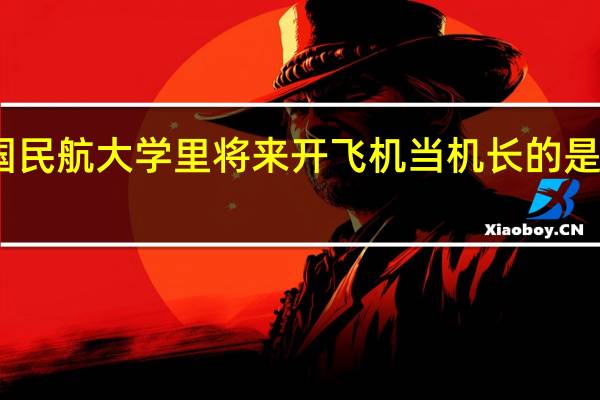 中国民航大学里将来开飞机当机长的是什么专业