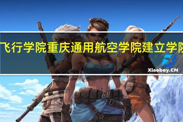 中国民航飞行学院重庆通用航空学院建立学院的背景和意义