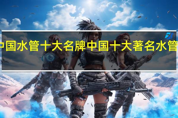 中国水管十大名牌中国十大著名水管排行榜