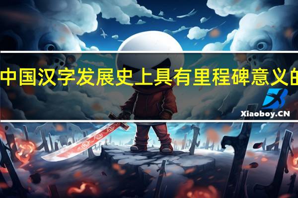 中国汉字发展史上具有里程碑意义的字体（中国汉字发展史）