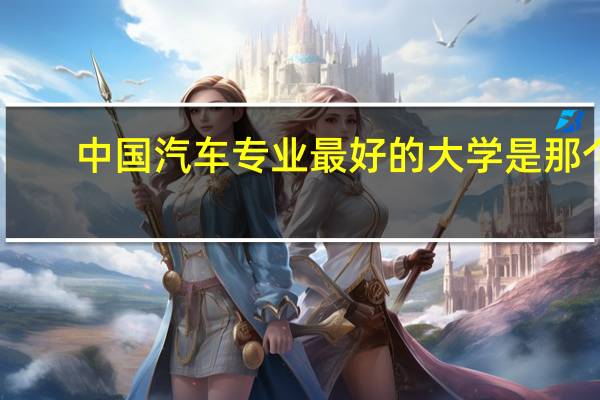 中国汽车专业最好的大学是那个