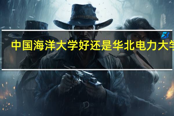 中国海洋大学好还是华北电力大学好