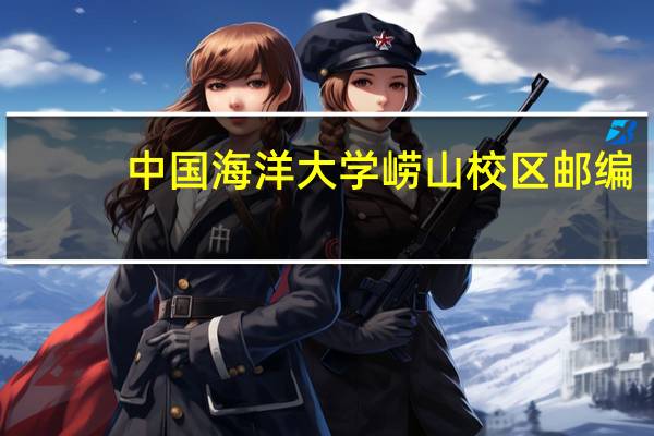 中国海洋大学崂山校区邮编（中国海洋大学崂山校区）