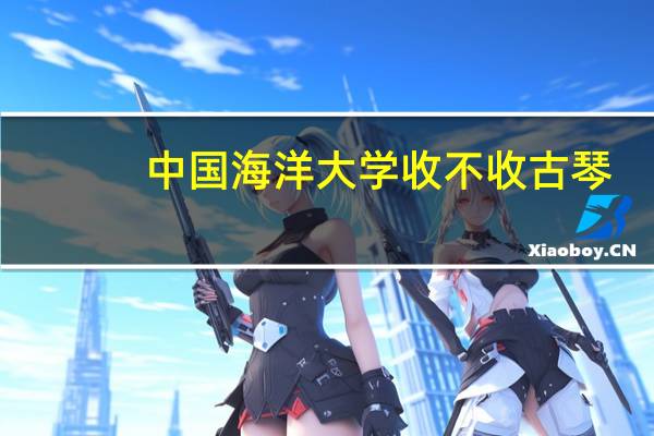 中国海洋大学收不收古琴,具体考什么