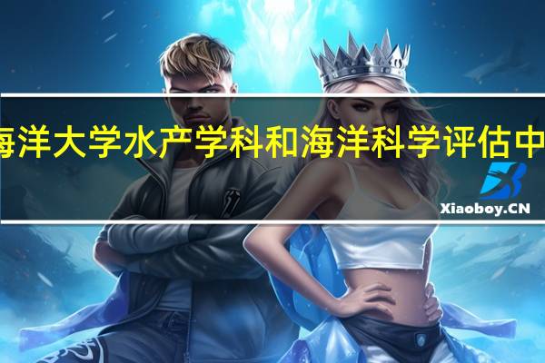 中国海洋大学水产学科和海洋科学评估中蝉联第一名