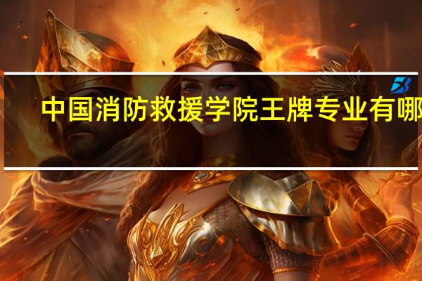 中国消防救援学院王牌专业有哪些