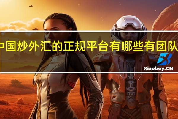 中国炒外汇的正规平台有哪些有团队帮操作（中国炒外汇的正规平台有哪些）