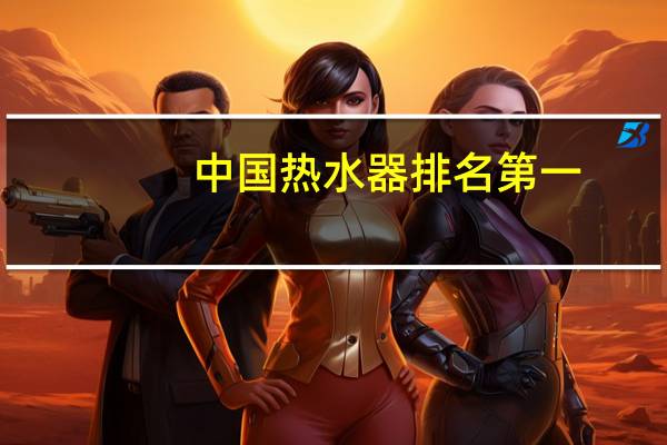 中国热水器排名第一（中国热水器排名）