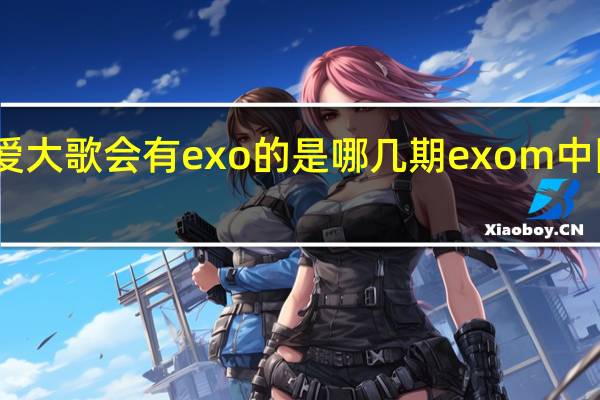 中国爱大歌会有exo的是哪几期 exom中国爱大歌会