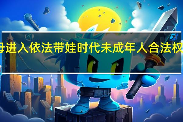 中国父母进入依法带娃时代 未成年人合法权益应得到保障