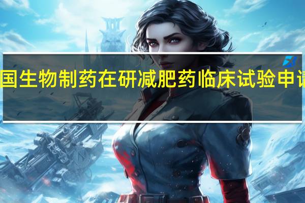 中国生物制药在研减肥药临床试验申请获受理