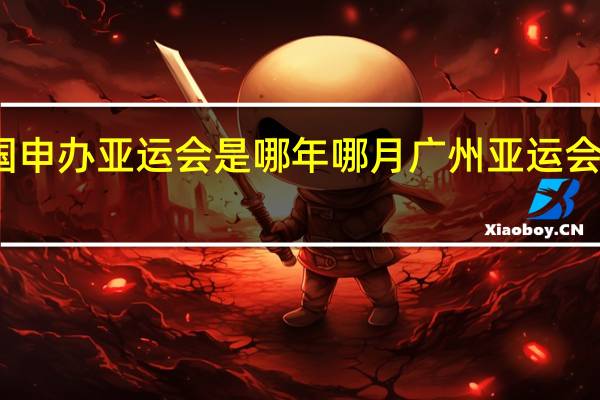 中国申办亚运会是哪年哪月 广州亚运会举办时间
