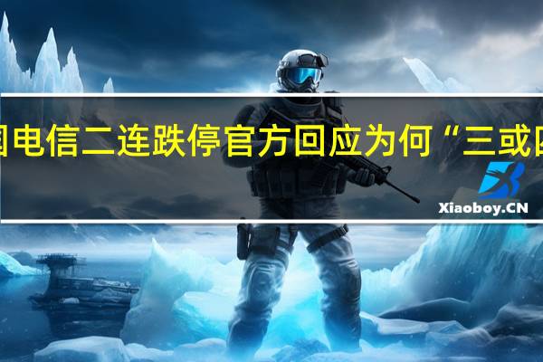 中国电信二连跌停 官方回应为何“三或四个跌停”