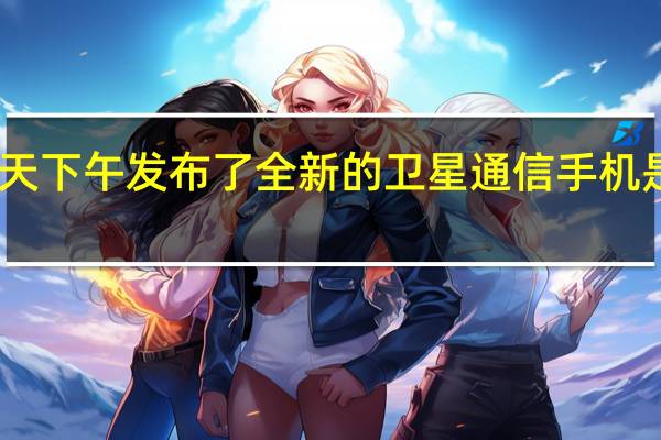 中国电信今天下午发布了全新的卫星通信手机是华为之外的首款