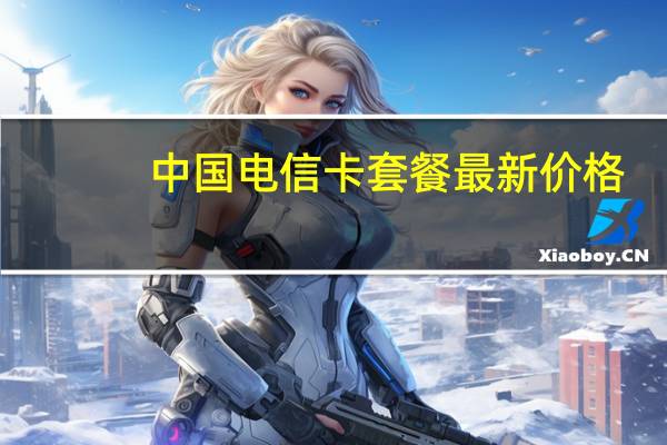 中国电信卡套餐最新价格（中国电信卡套餐介绍）