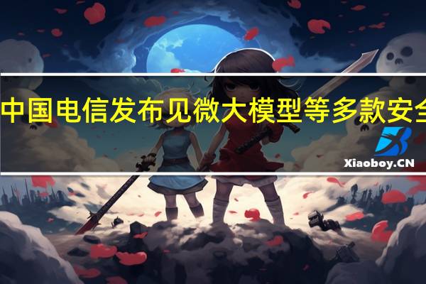 中国电信发布见微大模型等多款安全产品