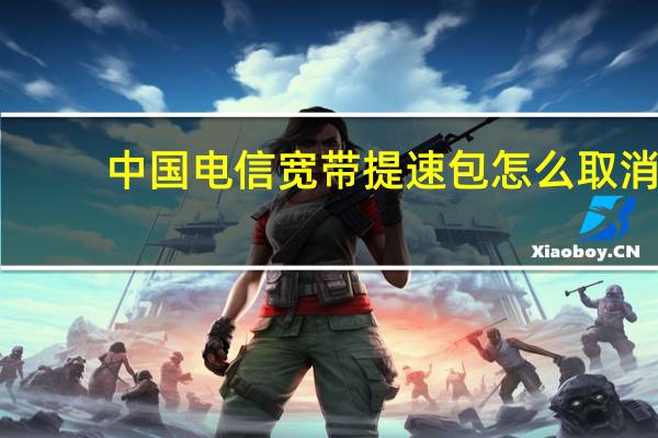 中国电信宽带提速包怎么取消（中国电信宽带提速）