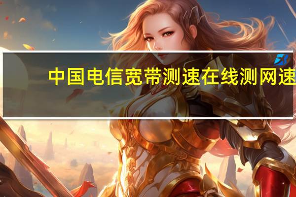 中国电信宽带测速在线测网速（中国电信宽带测速ip）
