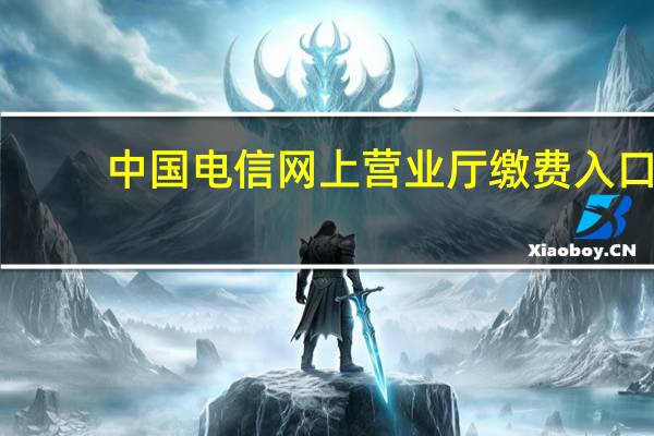 中国电信网上营业厅缴费入口（中国电信网上营业厅缴费）