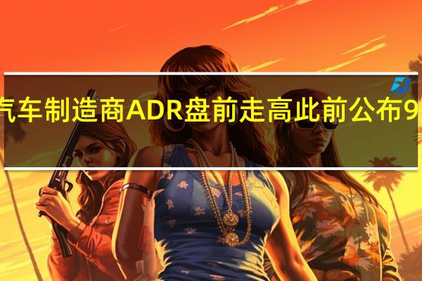 中国电动汽车制造商ADR盘前走高 此前公布9月新车交付数据