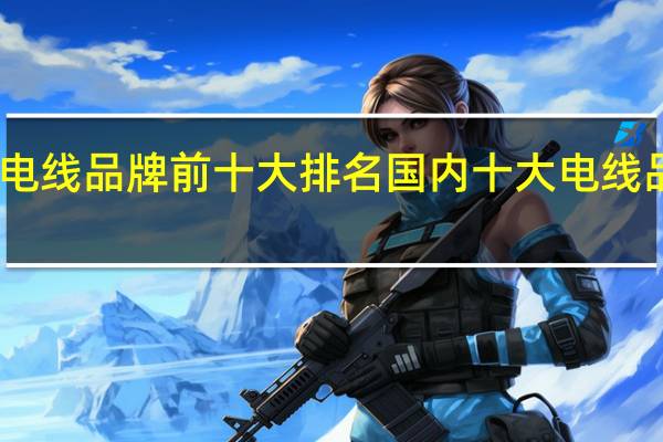 中国电线品牌前十大排名 国内十大电线品牌排行榜