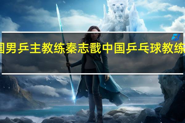 中国男乒主教练秦志戬 中国乒乓球教练最新名单