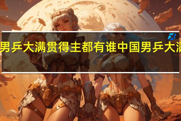 中国男乒大满贯得主都有谁 中国男乒大满贯都有谁