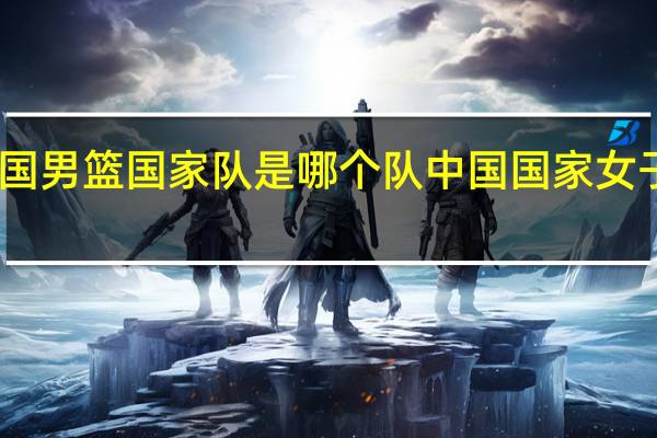 中国男篮国家队是哪个队 中国国家女子篮球队