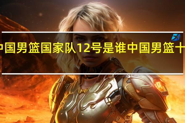 中国男篮国家队12号是谁 中国男篮十大帅哥