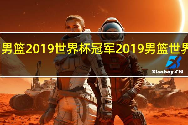 中国男篮2019世界杯冠军 2019男篮世界杯西班牙